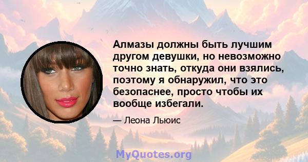 Алмазы должны быть лучшим другом девушки, но невозможно точно знать, откуда они взялись, поэтому я обнаружил, что это безопаснее, просто чтобы их вообще избегали.