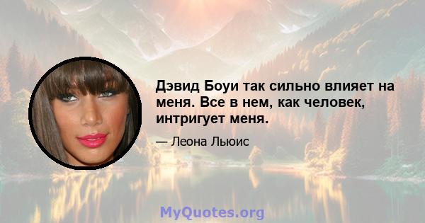 Дэвид Боуи так сильно влияет на меня. Все в нем, как человек, интригует меня.