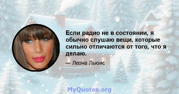 Если радио не в состоянии, я обычно слушаю вещи, которые сильно отличаются от того, что я делаю.