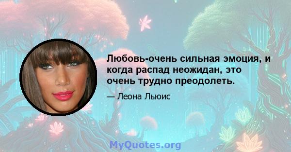 Любовь-очень сильная эмоция, и когда распад неожидан, это очень трудно преодолеть.