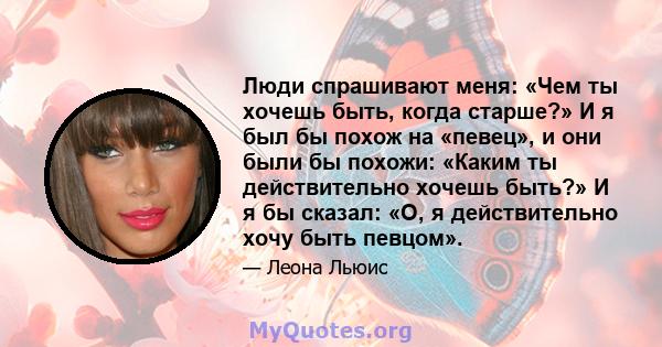 Люди спрашивают меня: «Чем ты хочешь быть, когда старше?» И я был бы похож на «певец», и они были бы похожи: «Каким ты действительно хочешь быть?» И я бы сказал: «О, я действительно хочу быть певцом».