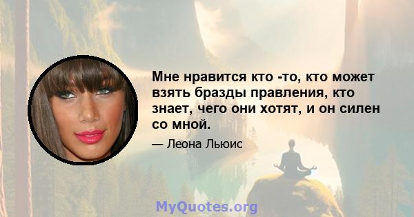 Мне нравится кто -то, кто может взять бразды правления, кто знает, чего они хотят, и он силен со мной.