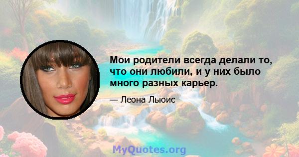 Мои родители всегда делали то, что они любили, и у них было много разных карьер.