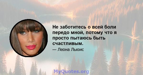 Не заботитесь о всей боли передо мной, потому что я просто пытаюсь быть счастливым.