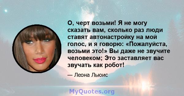 О, черт возьми! Я не могу сказать вам, сколько раз люди ставят автонастройку на мой голос, и я говорю: «Пожалуйста, возьми это!» Вы даже не звучите человеком; Это заставляет вас звучать как робот!