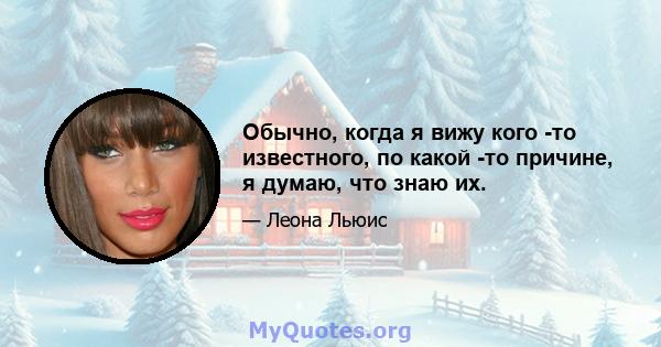 Обычно, когда я вижу кого -то известного, по какой -то причине, я думаю, что знаю их.