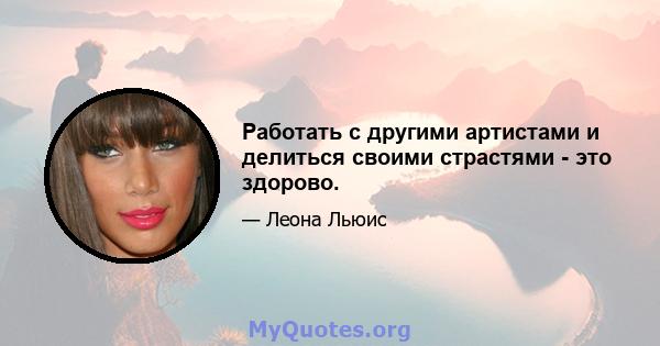 Работать с другими артистами и делиться своими страстями - это здорово.