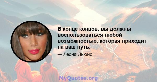 В конце концов, вы должны воспользоваться любой возможностью, которая приходит на ваш путь.