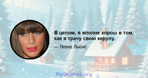 В целом, я вполне хорош в том, как я трачу свою керулу.