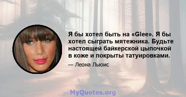 Я бы хотел быть на «Glee». Я бы хотел сыграть мятежника. Будьте настоящей байкерской цыпочкой в ​​коже и покрыты татуировками.