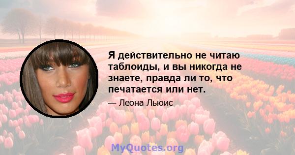 Я действительно не читаю таблоиды, и вы никогда не знаете, правда ли то, что печатается или нет.