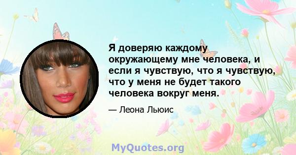 Я доверяю каждому окружающему мне человека, и если я чувствую, что я чувствую, что у меня не будет такого человека вокруг меня.