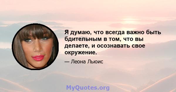 Я думаю, что всегда важно быть бдительным в том, что вы делаете, и осознавать свое окружение.