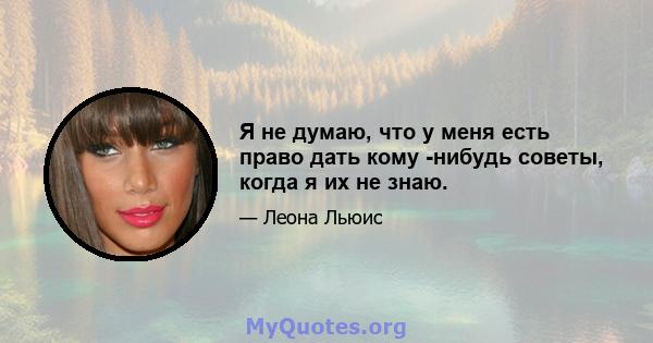 Я не думаю, что у меня есть право дать кому -нибудь советы, когда я их не знаю.