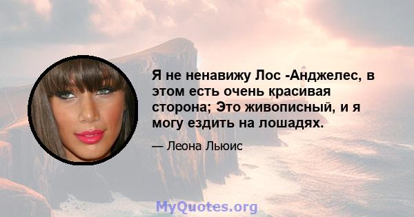 Я не ненавижу Лос -Анджелес, в этом есть очень красивая сторона; Это живописный, и я могу ездить на лошадях.