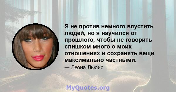 Я не против немного впустить людей, но я научился от прошлого, чтобы не говорить слишком много о моих отношениях и сохранять вещи максимально частными.