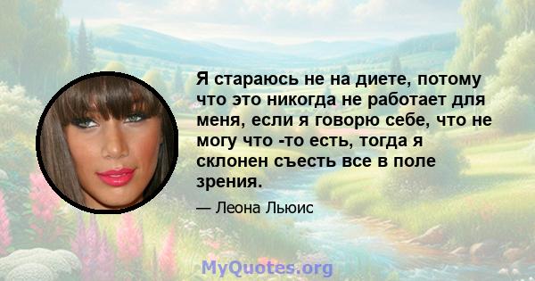 Я стараюсь не на диете, потому что это никогда не работает для меня, если я говорю себе, что не могу что -то есть, тогда я склонен съесть все в поле зрения.