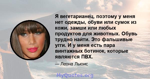 Я вегетарианец, поэтому у меня нет одежды, обуви или сумок из кожи, замши или любых продуктов для животных. Обувь трудно найти. Это фальшивые угги. И у меня есть пара винтажных ботинок, которые являются ПВХ.