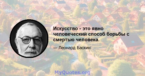 Искусство - это явно человеческий способ борьбы с смертью человека.