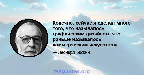 Конечно, сейчас я сделал много того, что называлось графическим дизайном, что раньше называлось коммерческим искусством.