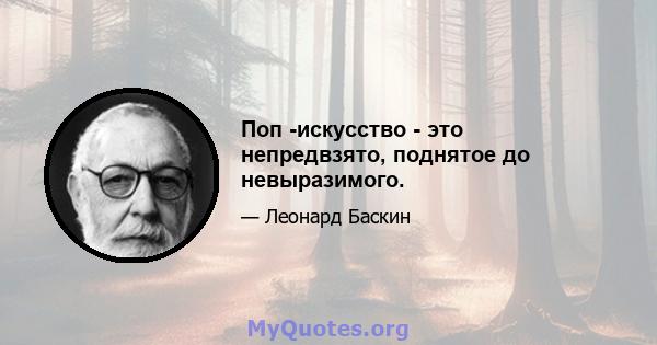 Поп -искусство - это непредвзято, поднятое до невыразимого.