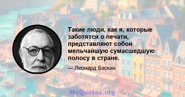 Такие люди, как я, которые заботятся о печати, представляют собой мельчайшую сумасшедшую полосу в стране.