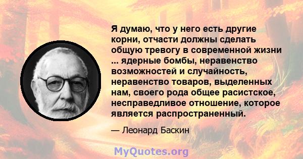 Я думаю, что у него есть другие корни, отчасти должны сделать общую тревогу в современной жизни ... ядерные бомбы, неравенство возможностей и случайность, неравенство товаров, выделенных нам, своего рода общее