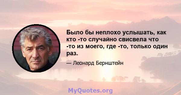 Было бы неплохо услышать, как кто -то случайно свисвела что -то из моего, где -то, только один раз.