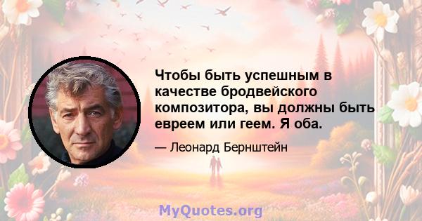 Чтобы быть успешным в качестве бродвейского композитора, вы должны быть евреем или геем. Я оба.