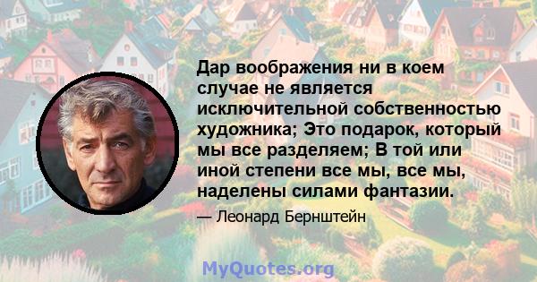 Дар воображения ни в коем случае не является исключительной собственностью художника; Это подарок, который мы все разделяем; В той или иной степени все мы, все мы, наделены силами фантазии.