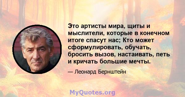 Это артисты мира, щиты и мыслители, которые в конечном итоге спасут нас; Кто может сформулировать, обучать, бросить вызов, настаивать, петь и кричать большие мечты.