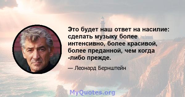 Это будет наш ответ на насилие: сделать музыку более интенсивно, более красивой, более преданной, чем когда -либо прежде.