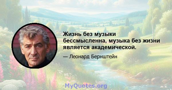 Жизнь без музыки бессмысленна, музыка без жизни является академической.