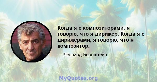 Когда я с композиторами, я говорю, что я дирижер. Когда я с дирижерами, я говорю, что я композитор.