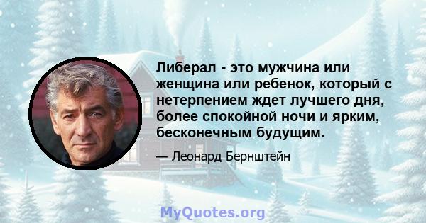 Либерал - это мужчина или женщина или ребенок, который с нетерпением ждет лучшего дня, более спокойной ночи и ярким, бесконечным будущим.