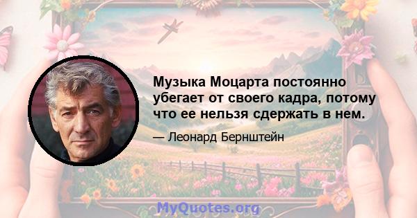 Музыка Моцарта постоянно убегает от своего кадра, потому что ее нельзя сдержать в нем.