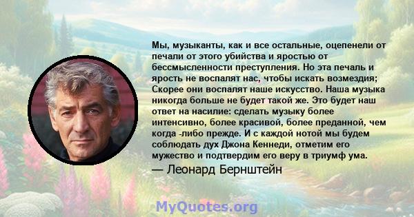 Мы, музыканты, как и все остальные, оцепенели от печали от этого убийства и яростью от бессмысленности преступления. Но эта печаль и ярость не воспалят нас, чтобы искать возмездия; Скорее они воспалят наше искусство.