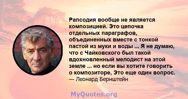 Рапсодия вообще не является композицией. Это цепочка отдельных параграфов, объединенных вместе с тонкой пастой из муки и воды ... Я не думаю, что с Чайковского был такой вдохновленный мелодист на этой земле ... но если