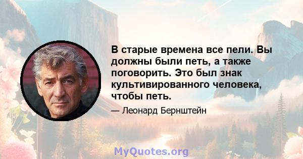 В старые времена все пели. Вы должны были петь, а также поговорить. Это был знак культивированного человека, чтобы петь.