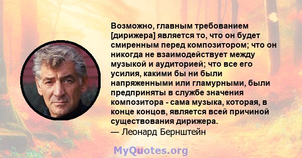 Возможно, главным требованием [дирижера] является то, что он будет смиренным перед композитором; что он никогда не взаимодействует между музыкой и аудиторией; что все его усилия, какими бы ни были напряженными или