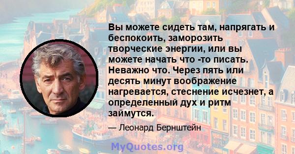 Вы можете сидеть там, напрягать и беспокоить, заморозить творческие энергии, или вы можете начать что -то писать. Неважно что. Через пять или десять минут воображение нагревается, стеснение исчезнет, ​​а определенный