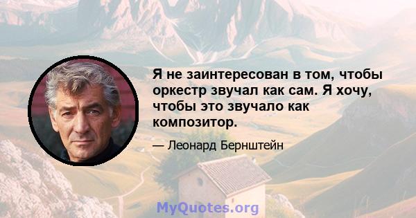 Я не заинтересован в том, чтобы оркестр звучал как сам. Я хочу, чтобы это звучало как композитор.