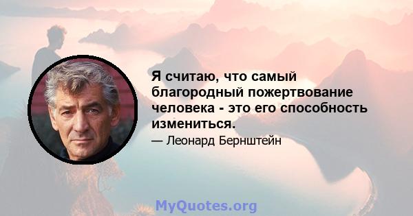 Я считаю, что самый благородный пожертвование человека - это его способность измениться.