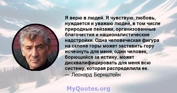 Я верю в людей. Я чувствую, любовь, нуждается и уважаю людей, в том числе природные пейзажи, организованные благочестия и националистические надстройки. Одна человеческая фигура на склоне горы может заставить гору