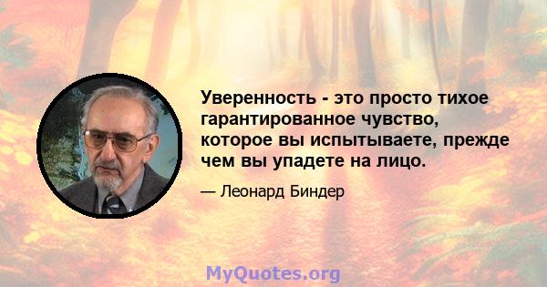 Уверенность - это просто тихое гарантированное чувство, которое вы испытываете, прежде чем вы упадете на лицо.