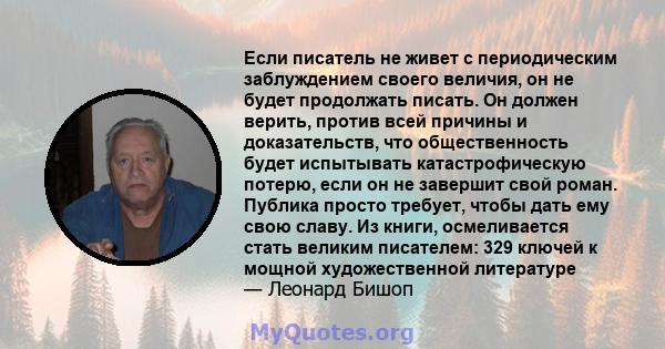 Если писатель не живет с периодическим заблуждением своего величия, он не будет продолжать писать. Он должен верить, против всей причины и доказательств, что общественность будет испытывать катастрофическую потерю, если 