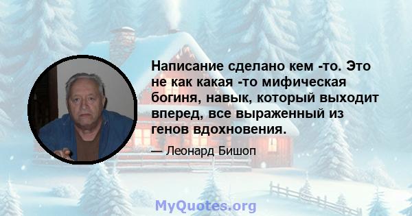 Написание сделано кем -то. Это не как какая -то мифическая богиня, навык, который выходит вперед, все выраженный из генов вдохновения.