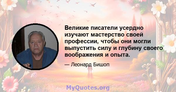 Великие писатели усердно изучают мастерство своей профессии, чтобы они могли выпустить силу и глубину своего воображения и опыта.