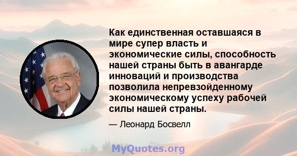 Как единственная оставшаяся в мире супер власть и экономические силы, способность нашей страны быть в авангарде инноваций и производства позволила непревзойденному экономическому успеху рабочей силы нашей страны.