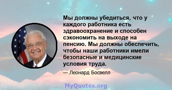 Мы должны убедиться, что у каждого работника есть здравоохранение и способен сэкономить на выходе на пенсию. Мы должны обеспечить, чтобы наши работники имели безопасные и медицинские условия труда.